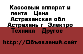 Кассовый аппарат и лента › Цена ­ 2 000 - Астраханская обл., Астрахань г. Электро-Техника » Другое   